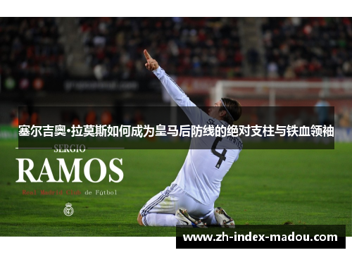 塞尔吉奥·拉莫斯如何成为皇马后防线的绝对支柱与铁血领袖