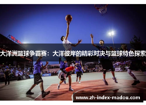 大洋洲篮球争霸赛：大洋彼岸的精彩对决与篮球特色探索
