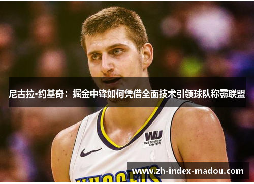 尼古拉·约基奇：掘金中锋如何凭借全面技术引领球队称霸联盟