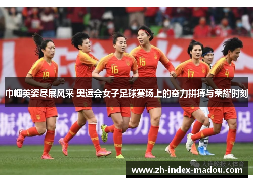 巾帼英姿尽展风采 奥运会女子足球赛场上的奋力拼搏与荣耀时刻