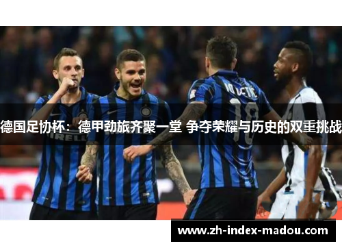 德国足协杯：德甲劲旅齐聚一堂 争夺荣耀与历史的双重挑战