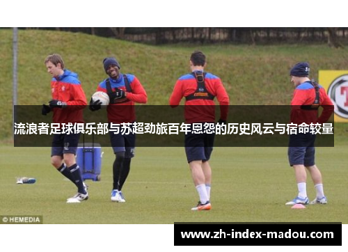 流浪者足球俱乐部与苏超劲旅百年恩怨的历史风云与宿命较量
