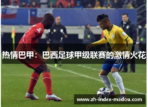 热情巴甲：巴西足球甲级联赛的激情火花