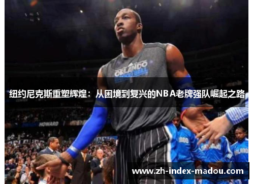 纽约尼克斯重塑辉煌：从困境到复兴的NBA老牌强队崛起之路