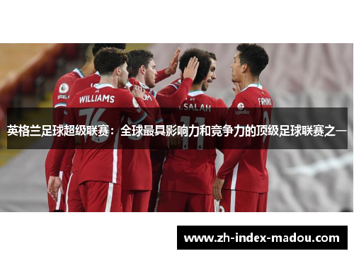 英格兰足球超级联赛：全球最具影响力和竞争力的顶级足球联赛之一