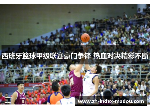 西班牙篮球甲级联赛豪门争锋 热血对决精彩不断 西班牙篮球甲级联赛豪门争锋 热血对决精彩不断