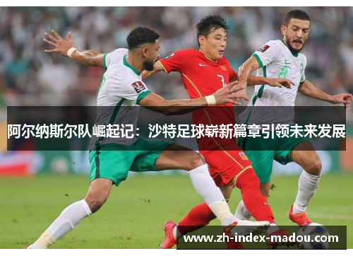 阿尔纳斯尔队崛起记:沙特足球崭新篇章引领未来发展 阿尔纳斯尔队崛起记:沙特足球崭新篇章引领未来发展