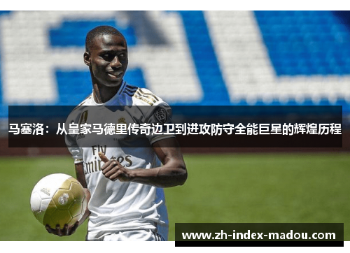 马塞洛：从皇家马德里传奇边卫到进攻防守全能巨星的辉煌历程