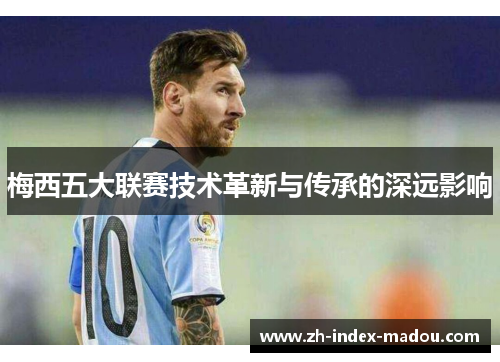梅西五大联赛技术革新与传承的深远影响
