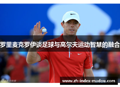 罗里麦克罗伊谈足球与高尔夫运动智慧的融合 罗里麦克罗伊谈足球与高尔夫运动智慧的融合