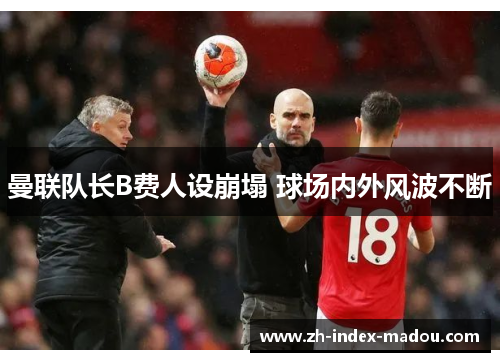 曼联队长B费人设崩塌 球场内外风波不断 曼联队长B费人设崩塌 球场内外风波不断