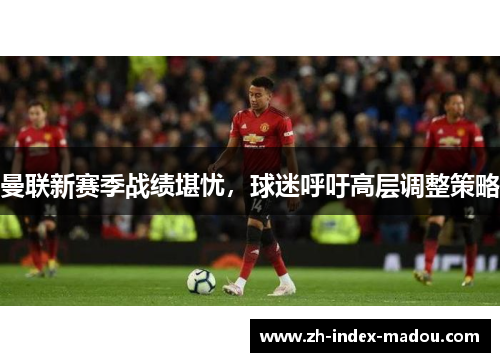 曼联新赛季战绩堪忧，球迷呼吁高层调整策略