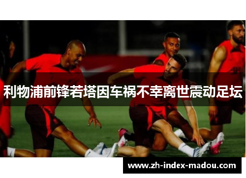 利物浦前锋若塔因车祸不幸离世震动足坛