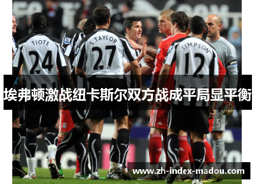 埃弗顿激战纽卡斯尔双方战成平局显平衡