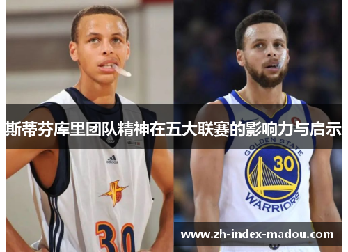 斯蒂芬库里团队精神在五大联赛的影响力与启示 斯蒂芬库里团队精神在五大联赛的影响力与启示