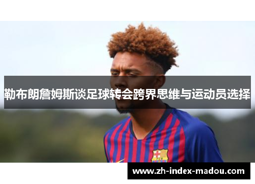 勒布朗詹姆斯谈足球转会跨界思维与运动员选择 勒布朗詹姆斯谈足球转会跨界思维与运动员选择