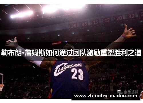 勒布朗·詹姆斯如何通过团队激励重塑胜利之道