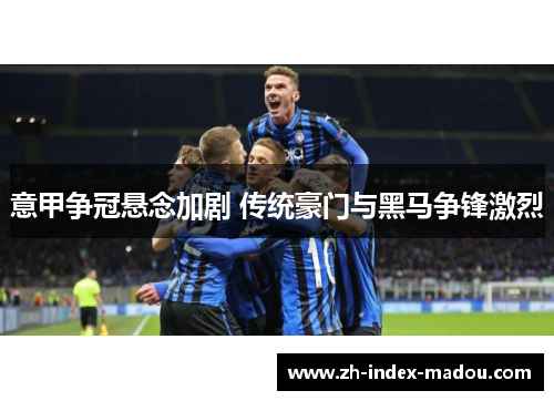 意甲争冠悬念加剧 传统豪门与黑马争锋激烈 意甲争冠悬念加剧 传统豪门与黑马争锋激烈