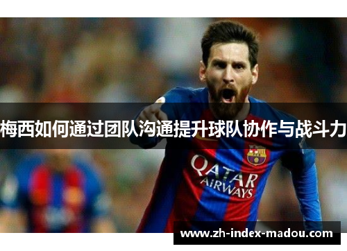 梅西如何通过团队沟通提升球队协作与战斗力 梅西如何通过团队沟通提升球队协作与战斗力