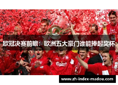 欧冠决赛前瞻:欧洲五大豪门谁能捧起奖杯 欧冠决赛前瞻:欧洲五大豪门谁能捧起奖杯