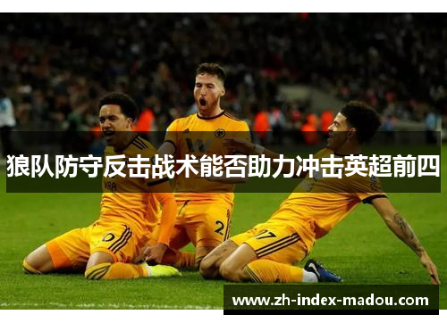 狼队防守反击战术能否助力冲击英超前四 狼队防守反击战术能否助力冲击英超前四