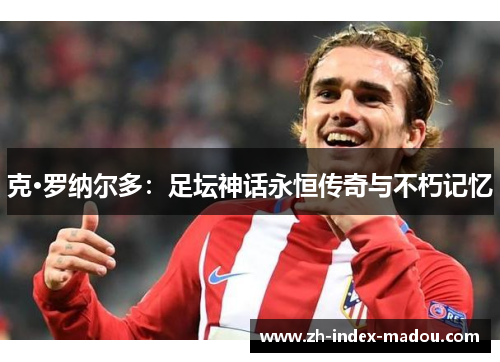 克·罗纳尔多:足坛神话永恒传奇与不朽记忆 克·罗纳尔多:足坛神话永恒传奇与不朽记忆