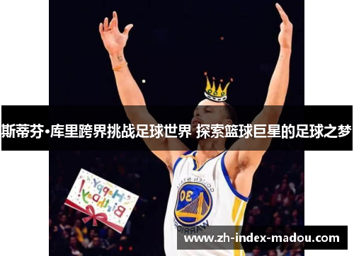 斯蒂芬·库里跨界挑战足球世界 探索篮球巨星的足球之梦 斯蒂芬·库里跨界挑战足球世界 探索篮球巨星的足球之梦